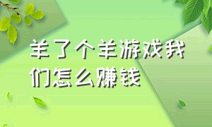 羊了个羊游戏我们怎么赚钱（羊了个羊游戏赚钱软件）