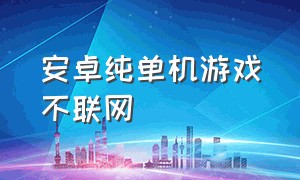 安卓纯单机游戏不联网（手机不联网纯单机安卓游戏）