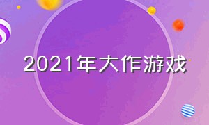 2021年大作游戏（2021年游戏大作排行榜）