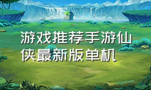 游戏推荐手游仙侠最新版单机