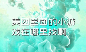 美团里面的小游戏在哪里找啊（美团里面的小游戏咋样删除）