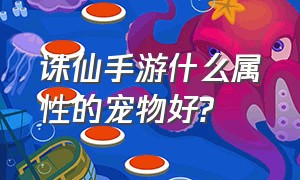 诛仙手游什么属性的宠物好?（诛仙手游哪个宠物值得培养）