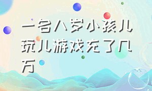 一名八岁小孩儿玩儿游戏充了几万（一个5岁小孩在游戏里充了三万元）