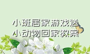 小班居家游戏送小动物回家教案