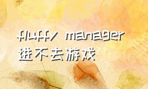 fluffy manager 进不去游戏