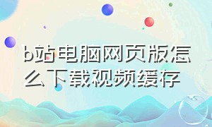 b站电脑网页版怎么下载视频缓存