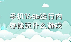 手机16gb运行内存能玩什么游戏