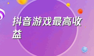 抖音游戏最高收益（抖音游戏中心收益怎么来的）