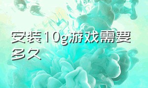 安装10g游戏需要多久