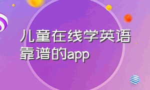 儿童在线学英语靠谱的app（儿童学英语app有免费的吗）