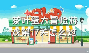 茶叶蛋大冒险游戏第17关怎么过