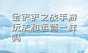 金铲铲之战手游玩法和运营一样吗