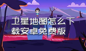 卫星地图怎么下载安卓免费版