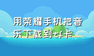 用荣耀手机把音乐下载到tf卡