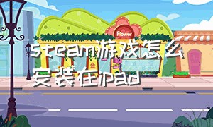 steam游戏怎么安装在ipad（steam游戏怎么安装在d盘）