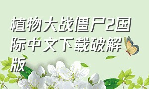 植物大战僵尸2国际中文下载破解版（植物大战僵尸2国际版下载最新版）