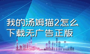 我的汤姆猫2怎么下载无广告正版