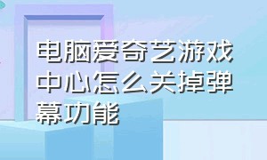 电脑爱奇艺游戏中心怎么关掉弹幕功能（电脑爱奇艺游戏中心怎么关掉弹幕功能呢）