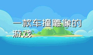 一款车撞雕像的游戏