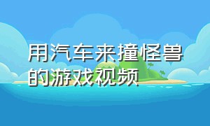 用汽车来撞怪兽的游戏视频（汽车撞巨型东西游戏的视频）