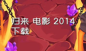 归来 电影 2014下载（电影归来高清版迅雷下载）