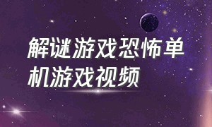 解谜游戏恐怖单机游戏视频（解谜游戏恐怖单机游戏视频攻略）