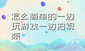 怎么简单的一边玩游戏一边拍视频（拍视频怎么一边拍一边玩游戏）