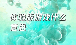 体验版游戏什么意思（游戏体验版和正式版的区别）