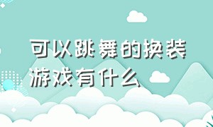 可以跳舞的换装游戏有什么