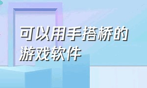 可以用手搭桥的游戏软件