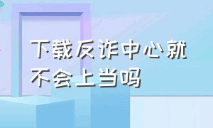 下载反诈中心就不会上当吗