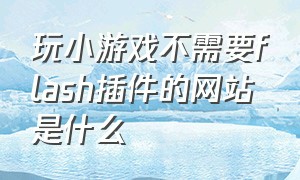 玩小游戏不需要flash插件的网站是什么