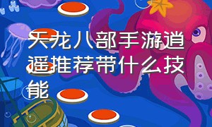 天龙八部手游逍遥推荐带什么技能（天龙八部手游逍遥属性伤害明细表）