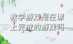 教学游戏是在课上完成的游戏吗