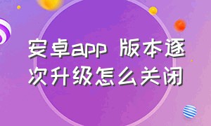 安卓app 版本逐次升级怎么关闭（安卓怎么设置停止app软件更新）