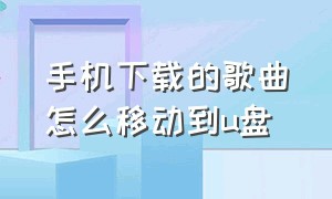 手机下载的歌曲怎么移动到u盘（手机下载的歌曲怎么导入u盘）