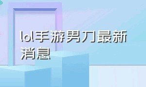 lol手游男刀最新消息