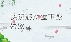 快玩游戏盒下载失败