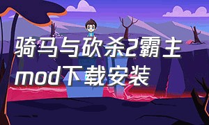 骑马与砍杀2霸主mod下载安装（骑马与砍杀2怎么下载mod免费）