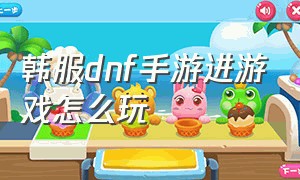 韩服dnf手游进游戏怎么玩