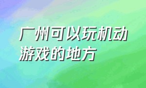 广州可以玩机动游戏的地方