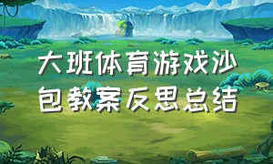 大班体育游戏沙包教案反思总结（大班体育游戏夹沙包比赛教案）