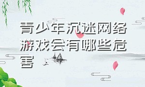 青少年沉迷网络游戏会有哪些危害