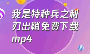 我是特种兵之利刃出鞘免费下载mp4