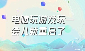 电脑玩游戏玩一会儿就重启了