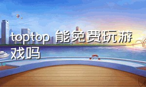 toptop 能免费玩游戏吗