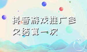 抖音游戏推广多久结算一次