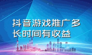 抖音游戏推广多长时间有收益（抖音游戏推广多久有收益）