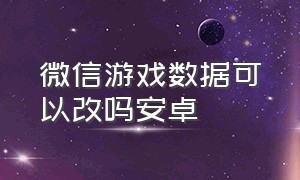 微信游戏数据可以改吗安卓