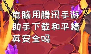 电脑用腾讯手游助手下载和平精英安全吗